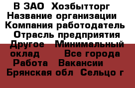 В ЗАО "Хозбытторг › Название организации ­ Компания-работодатель › Отрасль предприятия ­ Другое › Минимальный оклад ­ 1 - Все города Работа » Вакансии   . Брянская обл.,Сельцо г.